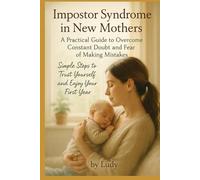 Impostor Syndrome in New Mothers:: A Practical Guide to Overcome Constant Doubt and Fear of Making Mistakes Simple Steps to Trust Yourself and Enjoy Your First Year
