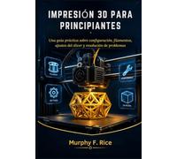 Impresión 3d Para Principiantes: Una guía práctica sobre configuración, filamentos, ajustes del slicer y resolución de problemas