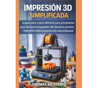 IMPRESIÓN 3D SIMPLIFICADA: La guía definitiva paso a paso para que principiantes dominen la impresión 3D, desde la primera impresión hasta proyectos profesionales.