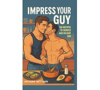 IMPRESS YOUR GUY: 140 Recipes to Seduce and Delight Him: From Brunch Teases to Midnight Pleasures: Sexy, Easy & Irresistible Dishes for Him