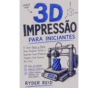 IMPRESSÃO 3D PARA INICIANTES: Guia Passo A Passo Para Projetar, Fatiar, E Imprimindo Seus Primeiros Projetos De Sucesso Em Casa.