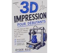 IMPRESSION 3D POUR LES DÉBUTANTS: Guide Étape Par Étape Pour La Conception, Le Découpage, Et Imprimer Vos Premiers Projets Réussis À La Maison
