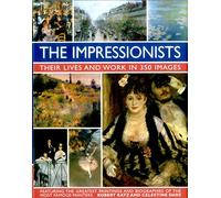 Impressionists: Their Lives and Work in 350 Images: Their Lives and Works in 350 Images, Featuring the Greatest Paintings and Biographies of the Most Famous Painters
