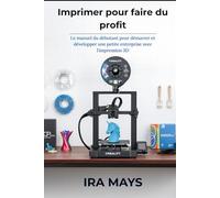 Imprimer pour faire du profit: Le manuel du débutant pour démarrer et développer une petite entreprise avec l'impression 3D