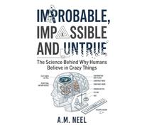IMPROBABLE, IMPOSSIBLE AND UNTRUE: The Science Behind Why Humans Believe in Crazy Things