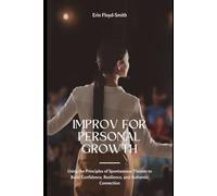 Improv for Personal Growth: Using the Principles of Spontaneous Theater to Build Confidence, Resilience, and Authentic Connection
