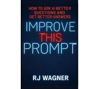 Improve This Prompt: How to Ask AI Better Questions and Get Better Answers (Ai and Creativity Series)
