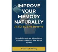 Improve Your Memory naturally At 50, 60 and Beyond: Simple Daily Habits and Science-Based Techniques to Keep Your Mind Sharp at Any Age (SeniorEase Essential Guides)