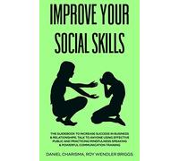 IMPROVE YOUR SOCIAL SKILLS: The Guidebook to Increase Success in Business & Relationships, Talk To Anyone Using Effective Public and Practicing Mindfulness Speaking & Powerful Communication Training