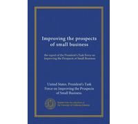 Improving the prospects of small business: the report of the President's Task Force on Improving the Prospects of Small Business