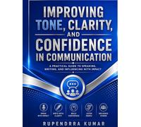 Improving Tone, Clarity, and Confidence in Communication A Practical Guide to Speaking, Writing, and Influencing with Impact