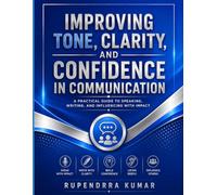 Improving Tone, Clarity, and Confidence in Communication A Practical Guide to Speaking, Writing, and Influencing with Impact