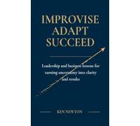 Improvise Adapt Succeed: Leadership and business lessons for turning uncertainty into clarity and results