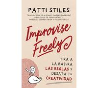 Improvise Freely: Tira a la Basura Las Reglas Y Desata Tu Creatividad