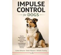 Impulse Control for Dogs: Positive Reinforcement, Frustration Tolerance, Focus Games, Leash Manners, and Everyday Obedience Routines