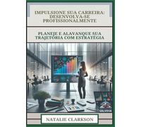Impulsione Sua Carreira - Desenvolva-Se Profissionalmente: Planeje E Alavanque Sua Trajetória Com Estratégia