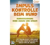 Impulskontrolle beim Hund - Hundeerziehung ohne Zwang und Strafe: Wie Sie Ihren Hund artgerecht zu mehr Gehorsam und Gelassenheit trainieren und das Aggressionsverhalten stoppen (inkl. Hundespiele)