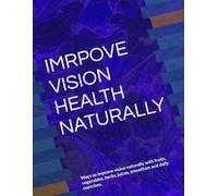 IMRPOVE VISION HEALTH NATURALLY: Ways to improve vision naturally with fruits, vegetables, herbs, juices, smoothies and daily exercises.