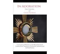In Adoration: The Visions of Catalina Rivas: Conversations With Jesus on the Blessed Sacrament , Catalina Rivas’ Testimony of Eucharistic Adoration and the Real Presence