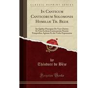 In Canticum Canticorum Solomonis Homiliæ Th. Bezæ: Im Quibus Præcipuæ De Vero Christo Et Vera Ecclesia Controuersiæ Nostris Temporibus Agitatæ Ex dei Verbo Exponuntur (Classic Reprint)