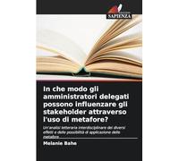 In che modo gli amministratori delegati possono influenzare gli stakeholder attraverso l'uso di metafore?: Un'analisi letteraria interdisciplinare dei ... possibilità di applicazione delle metafore