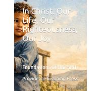 In Christ: Our Life, Our Righteousness, Our Joy: Foundations of the Faith
