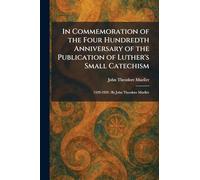 In Commemoration of the Four Hundredth Anniversary of the Publication of Luther's Small Catechism: 1529-1929: By John Theodore Mueller