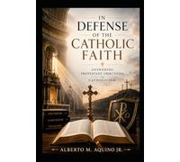 In Defense of the Catholic Faith: Answering Protestant Objections to Catholicism