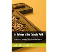In Defense of the Catholic Faith Vol.1: Answering Protestant Objections to Catholicism