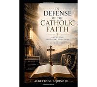 In Defense of the Catholic Faith Vol. 1: Answering Protestant Objections to Catholicism