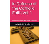 In Defense of the Catholic Faith Vol. 1: Answering Protestant Objections to Catholicism