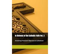 In Defense of the Catholic Faith Vol. 2: Answering Protestant Objections to Catholicism