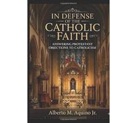 In Defense of the Catholic Faith Vol. 4: Answering Protestant Objections to Catholicism