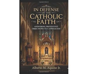 In Defense of the Catholic Faith Vol. 4: Answering Protestant Objections to Catholicism