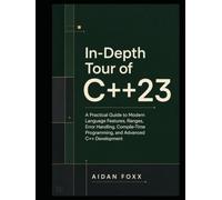 In-Depth Tour of C++23: A Practical Guide to Modern Language Features, Ranges, Error Handling, Compile-Time Programming, and Advanced C++ Development (In-Depth Tour of Modern C++)