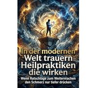 In der modernen Welt trauern: Heilpraktiken die wirken: Wenn Ratschläge zum Weitermachen den Schmerz nur tiefer drücken