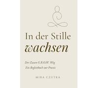 In der Stille wachsen: Der Zazen G.R.O.W. Weg. Ein Begleitbuch zur Praxis