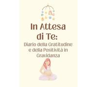 In Dolce Attesa di Te: Diario della Gratitudine e della Positività in Gravidanza. Idea regalo futura mamma. Libro della maternità da completare con affermazioni positive e spunti quotidiani.