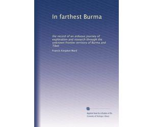 In farthest Burma: the record of an arduous journey of exploration and research through the unknown frontier territory of Burma and Tibet