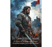 In Freedom's Cause: A Story of Wallace and Bruce By G. A. Henty (Illustrated & Annotated): A Heroic Tale of Scotland's Quest for Independence