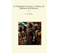 In Freedom's Cause : A Story of Wallace and Bruce (Classic Books)