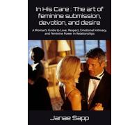 In His Care : The art of feminine submission, devotion, and desire: A Woman’s Guide to Love, Respect, Emotional Intimacy, and Feminine Power in Relationships