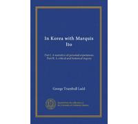 In Korea with Marquis Ito: Part I. A narrative of personal experiences. Part II. A critical and historical inquiry