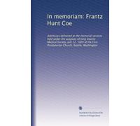 In memoriam: Frantz Hunt Coe: Addresses delivered at the memorial services held under the auspices of King County Medical Society, July 22, 1904 at the First Presbyterian Church, Seattle, Washington