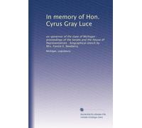 In memory of Hon. Cyrus Gray Luce: ex-governor of the state of Michigan : proceedings of the Senate and the House of Representatives : biographical sketch by Mrs. Fannie E. Newberry