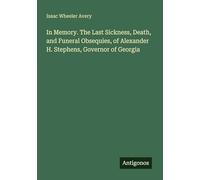 In Memory. The Last Sickness, Death, and Funeral Obsequies, of Alexander H. Stephens, Governor of Georgia