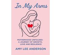 IN MY ARMS: MOTHERHOOD UNFOLDED: A JOURNEY OF GROWTH, LOVE AND RESILIENCE