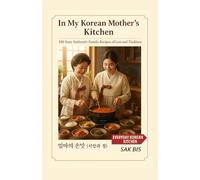 IN MY KOREAN MOTHER’S KITCHEN: 100 Easy Authentic Family Recipes of Love and Tradition (Everyday Korean Kitchen)