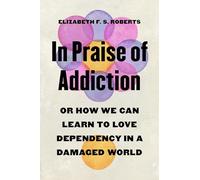 In Praise of Addiction: Or How We Can Learn to Love Dependency in a Damaged World