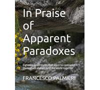 In Praise of Apparent Paradoxes: Eighteen small truths that seem to contradict themselves and yet hold the world together
